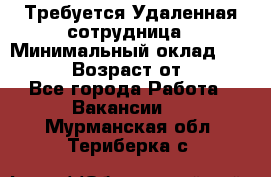 Требуется Удаленная сотрудница › Минимальный оклад ­ 97 000 › Возраст от ­ 18 - Все города Работа » Вакансии   . Мурманская обл.,Териберка с.